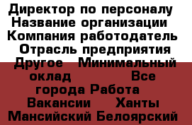 Директор по персоналу › Название организации ­ Компания-работодатель › Отрасль предприятия ­ Другое › Минимальный оклад ­ 35 000 - Все города Работа » Вакансии   . Ханты-Мансийский,Белоярский г.